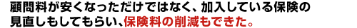 顧問料が安くなっただけでなく、加入している保険の見直しもしてもらい、保険料の削減もできた。